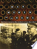 War, Women, and the News: How Female Journalists Won the Battle to Cover World War II cover