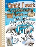 Once I Was a Cardboard Box...but Now I'm a Book About Polar Bears! cover