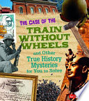 The Case of the Train Without Wheels and Other True History Mysteries for You to Solve cover
