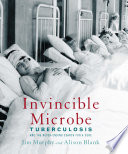 Invincible Microbe: Tuberculosis and the Never-Ending Search for a Cure cover