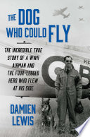 The Dog Who Could Fly: The Incredible True Story of a WWII Airman and the Four-Legged Hero Who Flew at His Side