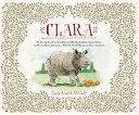 Clara: The (Mostly) True Story of the Rhinoceros Who Dazzled Kings, Inspired Artists, and Won the Hearts of Everyone...While She Ate Her Way Up and Down a Continent! cover