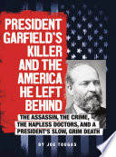 President Garfield's Killer and the America He Left Behind: The Assasin, the Crime, the Hapless Doctors, and a President's Slow, Grim Death cover