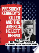 President Kennedy's Killer and the America He Left Behind: The Assasin, the Crime, and the End of a Hopeful Vision in Chaotic Times cover