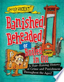 Banished, Beheaded, or Boiled in Oil: A Hair-Raising History of Crime and Punishment Throughout the Ages! cover