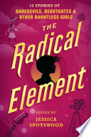The Radical Element: 12 Stories of Daredevils, Debutantes, and Other Dauntless Girls cover